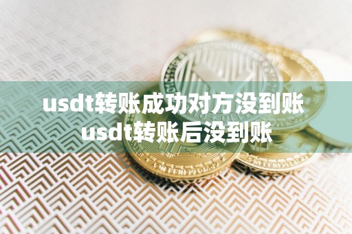 usdt转账成功对方没到账 usdt转账后没到账
