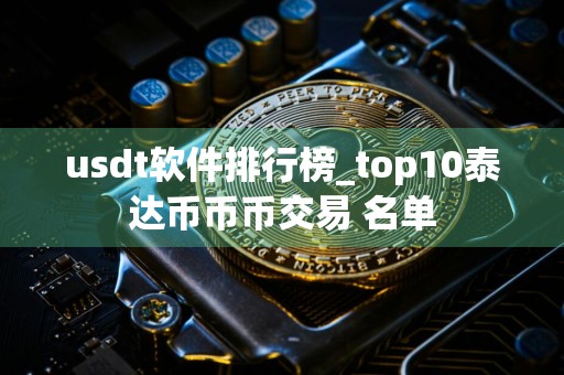 usdt软件排行榜_top10泰达币币币交易 名单