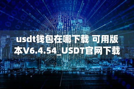 usdt钱包在哪下载 可用版本V6.4.54_USDT官网下载TRC20