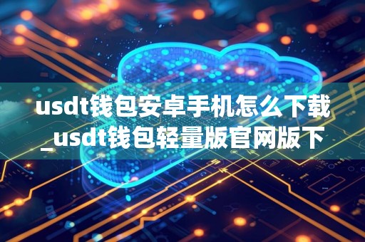 usdt钱包安卓手机怎么下载_usdt钱包轻量版官网版下载