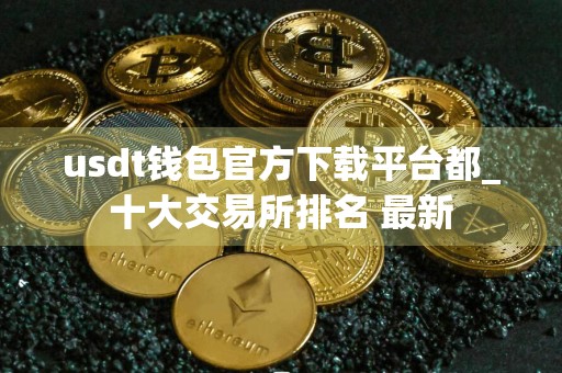 usdt钱包官方下载平台都_十大交易所排名 最新