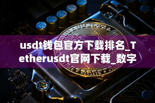 usdt钱包官方下载排名_Tetherusdt官网下载_数字货币ustd杀猪局
