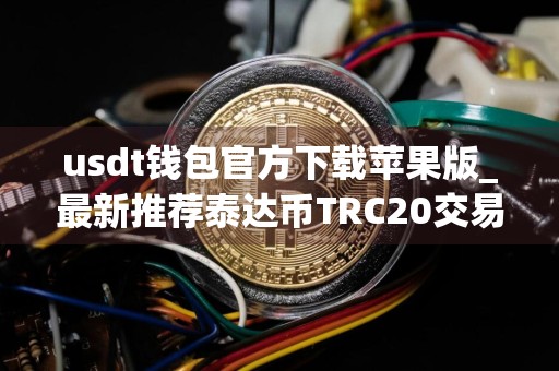 usdt钱包官方下载苹果版_最新推荐泰达币TRC20交易所排名合集