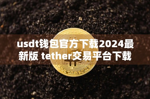 usdt钱包官方下载2024最新版 tether交易平台下载官方链接