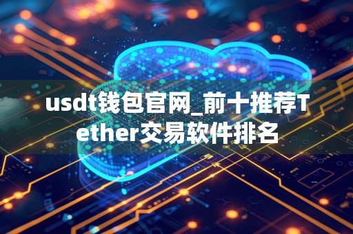 usdt钱包官网_前十推荐Tether交易软件排名