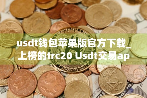 usdt钱包苹果版官方下载_上榜的trc20 Usdt交易app榜单一览