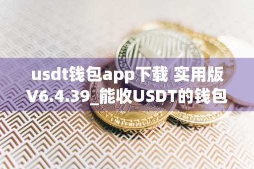 usdt钱包app下载 实用版V6.4.39_能收USDT的钱包有哪些