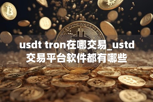 usdt tron在哪交易_ustd交易平台软件都有哪些