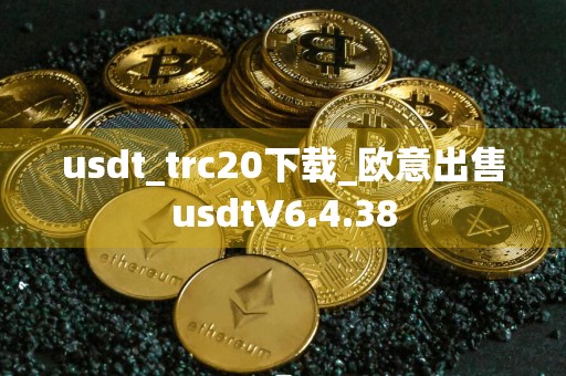usdt_trc20下载_欧意出售usdtV6.4.38