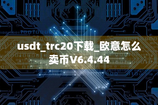 usdt_trc20下载_欧意怎么卖币V6.4.44