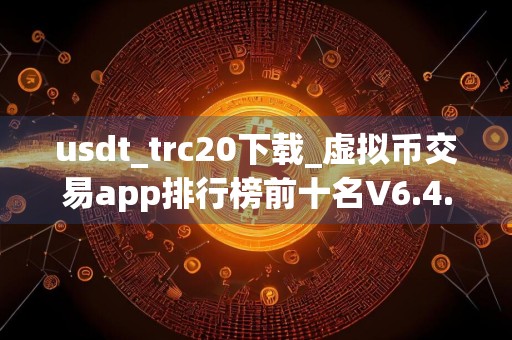 usdt_trc20下载_虚拟币交易app排行榜前十名V6.4.38