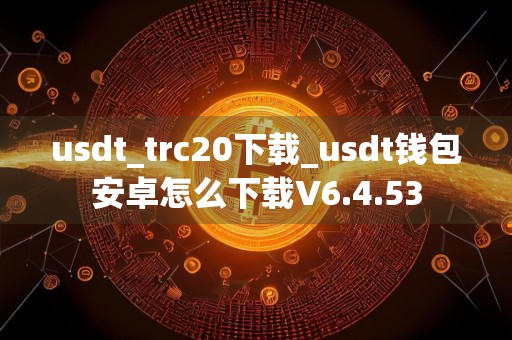 usdt_trc20下载_usdt钱包安卓怎么下载V6.4.53