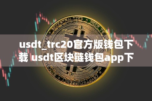 usdt_trc20官方版钱包下载 usdt区块链钱包app下载