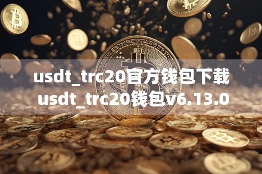usdt_trc20官方钱包下载 usdt_trc20钱包v6.13.0下载
