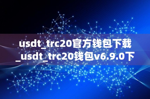 usdt_trc20官方钱包下载_usdt_trc20钱包v6.9.0下载