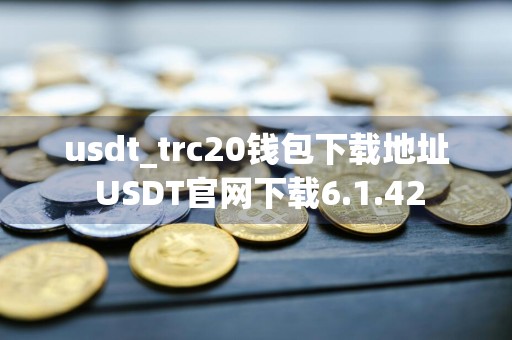 usdt_trc20钱包下载地址 USDT官网下载6.1.42