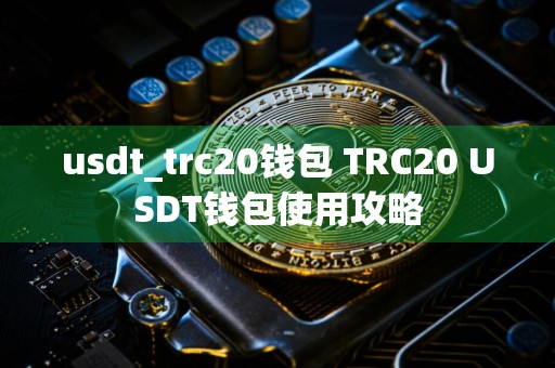 usdt_trc20钱包 TRC20 USDT钱包使用攻略