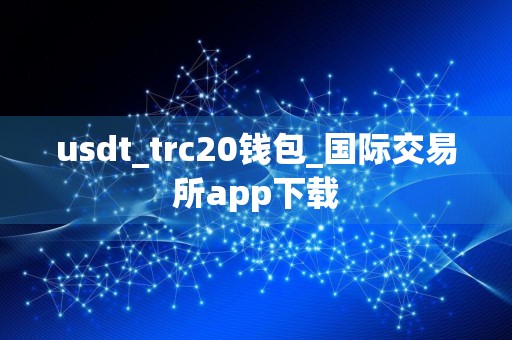 usdt_trc20钱包_国际交易所app下载