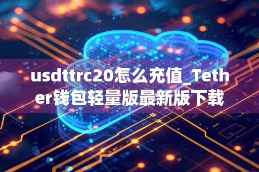 usdttrc20怎么充值_Tether钱包轻量版最新版下载