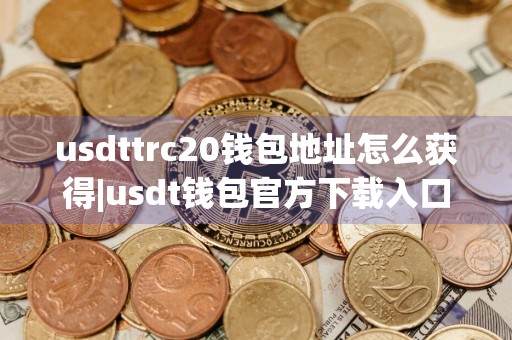 usdttrc20钱包地址怎么获得|usdt钱包官方下载入口