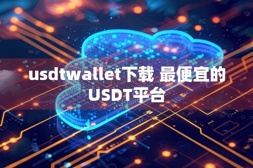 usdtwallet下载 最便宜的USDT平台