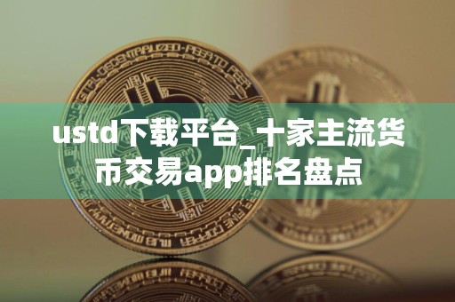 ustd下载平台_十家主流货币交易app排名盘点