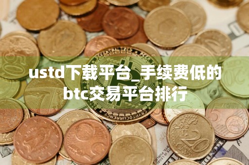 ustd下载平台_手续费低的btc交易平台排行