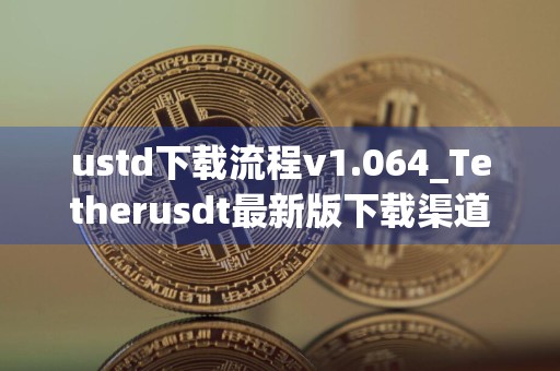 ustd下载流程v1.064_Tetherusdt最新版下载渠道