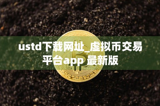 ustd下载网址_虚拟币交易平台app 最新版