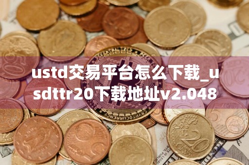 ustd交易平台怎么下载_usdttr20下载地址v2.048