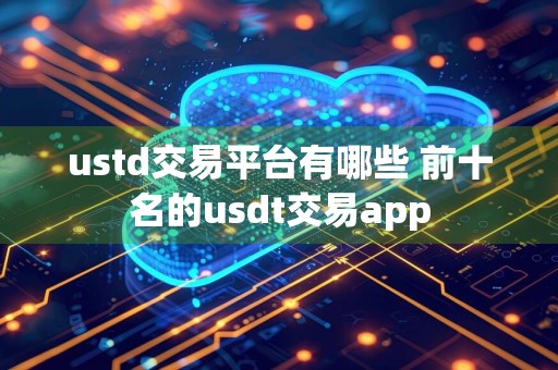 ustd交易平台有哪些 前十名的usdt交易app