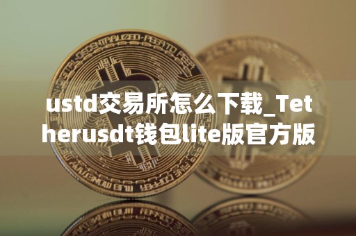 ustd交易所怎么下载_Tetherusdt钱包lite版官方版下载