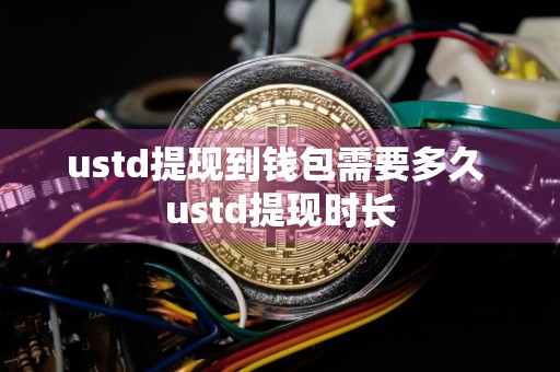 ustd提现到钱包需要多久 ustd提现时长