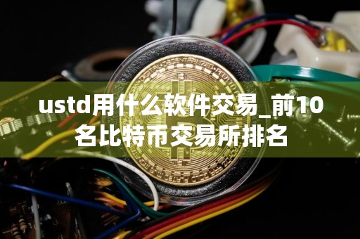 ustd用什么软件交易_前10名比特币交易所排名