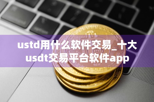 ustd用什么软件交易_十大usdt交易平台软件app