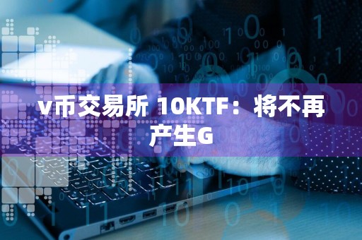 v币交易所 10KTF:将不再产生G