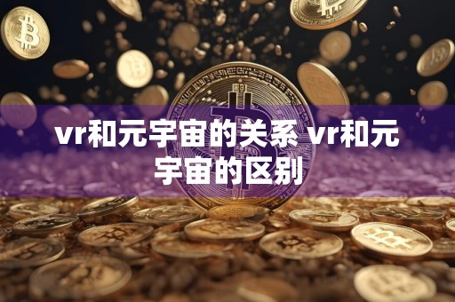 vr和元宇宙的关系 vr和元宇宙的区别