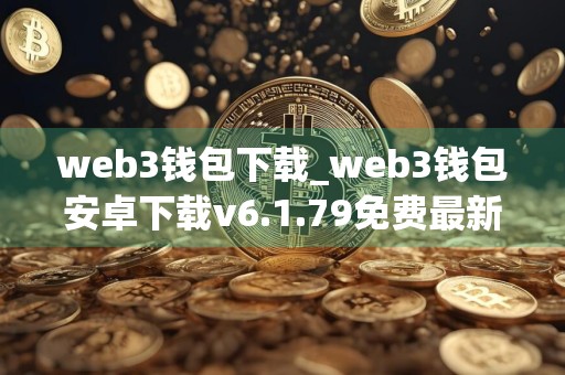 web3钱包下载_web3钱包安卓下载v6.1.79免费最新版本下载