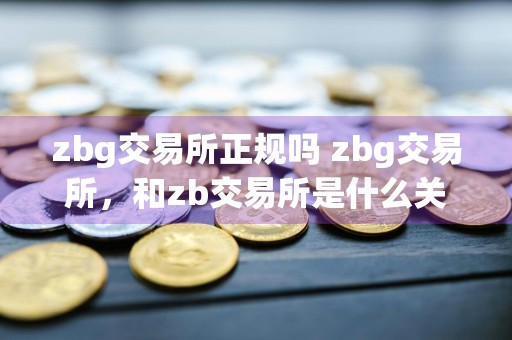 zbg交易所正规吗 zbg交易所，和zb交易所是什么关系？