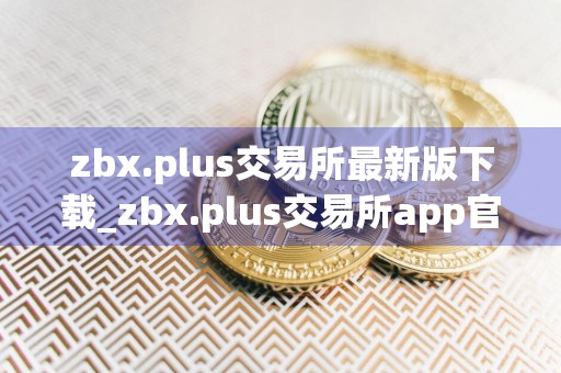 zbx.plus交易所最新版下载_zbx.plus交易所app官网版下载v6.0.13
